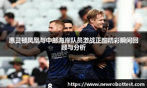 惠灵顿凤凰与中部海岸队员激战正酣精彩瞬间回顾与分析
