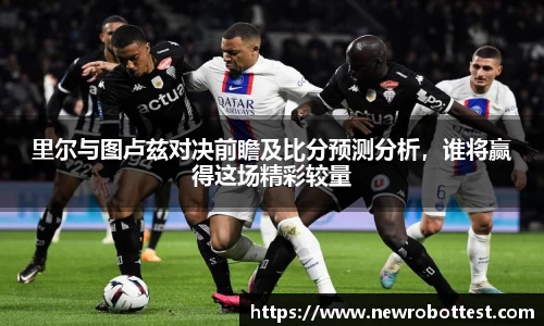 里尔与图卢兹对决前瞻及比分预测分析，谁将赢得这场精彩较量