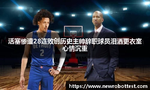 活塞惨遭28连败创历史主帅辞职球员泪洒更衣室心情沉重