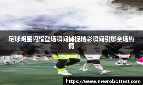 足球明星闪耀登场瞬间捕捉精彩瞬间引爆全场热情