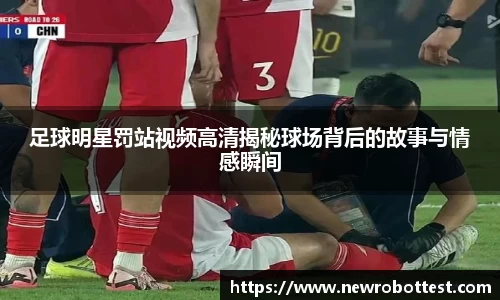 足球明星罚站视频高清揭秘球场背后的故事与情感瞬间