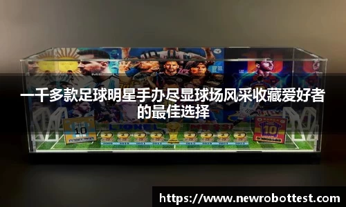 一千多款足球明星手办尽显球场风采收藏爱好者的最佳选择
