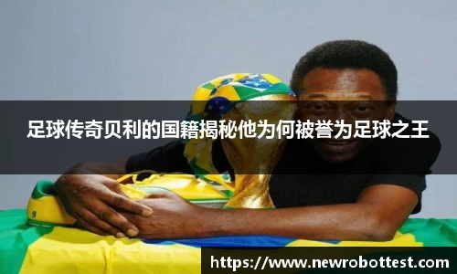 足球传奇贝利的国籍揭秘他为何被誉为足球之王